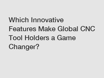 Which Innovative Features Make Global CNC Tool Holders a Game Changer?