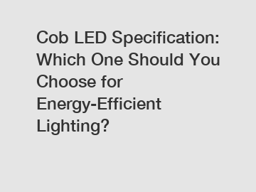 Cob LED Specification: Which One Should You Choose for Energy-Efficient Lighting?