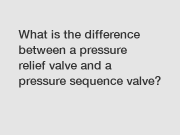 What is the difference between a pressure relief valve and a pressure sequence valve?