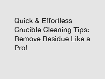 Quick & Effortless Crucible Cleaning Tips: Remove Residue Like a Pro!