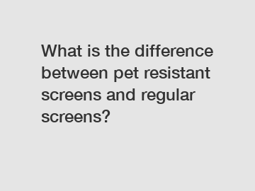 What is the difference between pet resistant screens and regular screens?