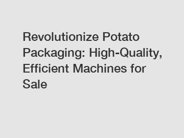 Revolutionize Potato Packaging: High-Quality, Efficient Machines for Sale