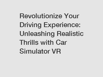 Revolutionize Your Driving Experience: Unleashing Realistic Thrills with Car Simulator VR