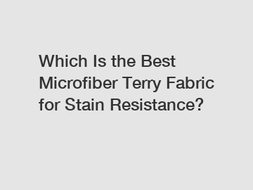 Which Is the Best Microfiber Terry Fabric for Stain Resistance?