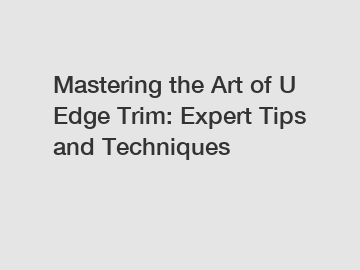 Mastering the Art of U Edge Trim: Expert Tips and Techniques