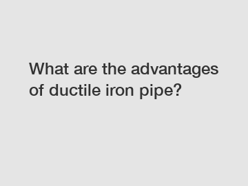 What are the advantages of ductile iron pipe?