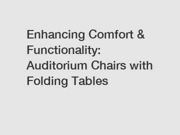 Enhancing Comfort & Functionality: Auditorium Chairs with Folding Tables