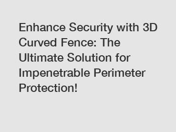 Enhance Security with 3D Curved Fence: The Ultimate Solution for Impenetrable Perimeter Protection!