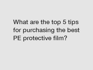 What are the top 5 tips for purchasing the best PE protective film?