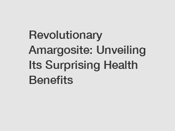 Revolutionary Amargosite: Unveiling Its Surprising Health Benefits