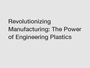 Revolutionizing Manufacturing: The Power of Engineering Plastics