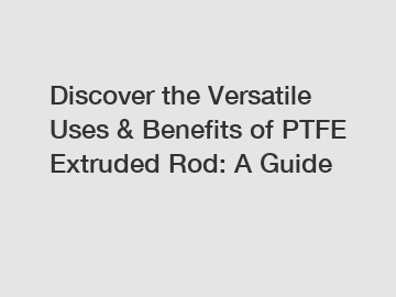 Discover the Versatile Uses & Benefits of PTFE Extruded Rod: A Guide