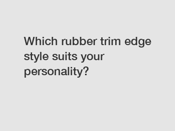 Which rubber trim edge style suits your personality?