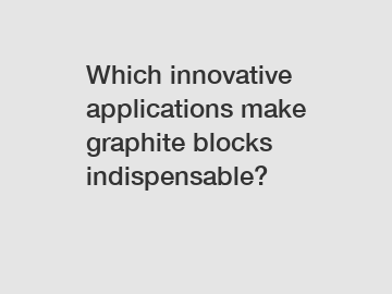 Which innovative applications make graphite blocks indispensable?