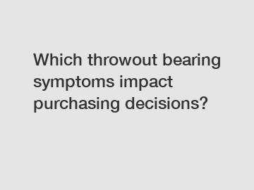 Which throwout bearing symptoms impact purchasing decisions?