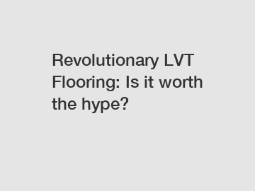 Revolutionary LVT Flooring: Is it worth the hype?