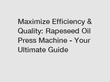 Maximize Efficiency & Quality: Rapeseed Oil Press Machine - Your Ultimate Guide