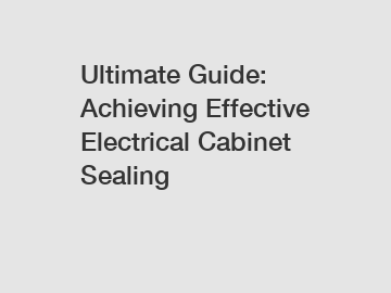 Ultimate Guide: Achieving Effective Electrical Cabinet Sealing