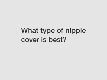 What type of nipple cover is best?