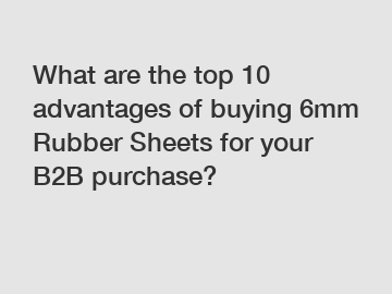 What are the top 10 advantages of buying 6mm Rubber Sheets for your B2B purchase?