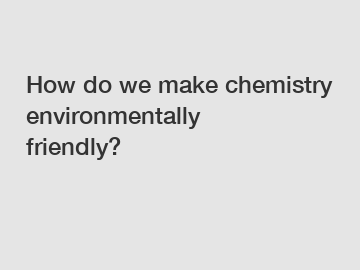 How do we make chemistry environmentally friendly?