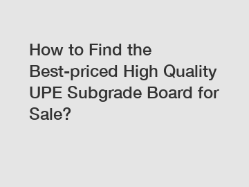 How to Find the Best-priced High Quality UPE Subgrade Board for Sale?