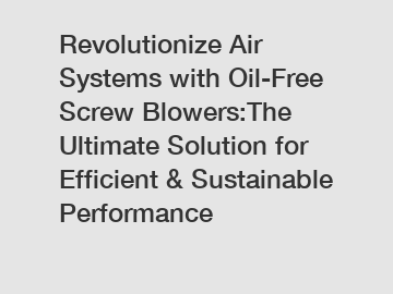 Revolutionize Air Systems with Oil-Free Screw Blowers:The Ultimate Solution for Efficient & Sustainable Performance