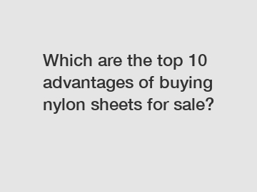 Which are the top 10 advantages of buying nylon sheets for sale?