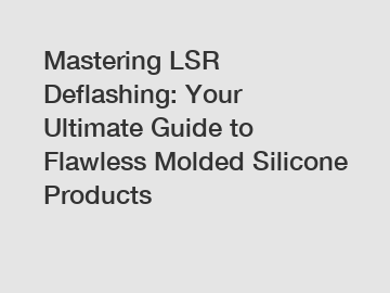 Mastering LSR Deflashing: Your Ultimate Guide to Flawless Molded Silicone Products