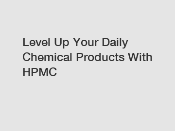 Level Up Your Daily Chemical Products With HPMC