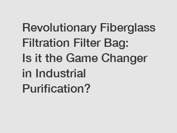 Revolutionary Fiberglass Filtration Filter Bag: Is it the Game Changer in Industrial Purification?