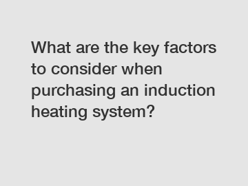 What are the key factors to consider when purchasing an induction heating system?