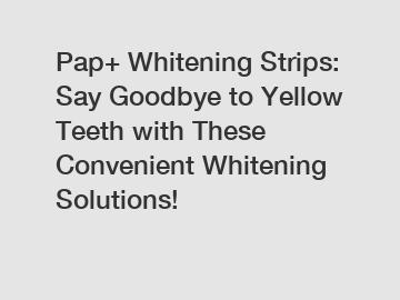 Pap+ Whitening Strips: Say Goodbye to Yellow Teeth with These Convenient Whitening Solutions!