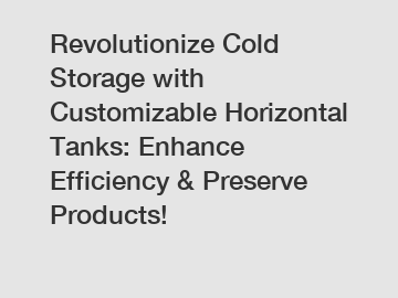 Revolutionize Cold Storage with Customizable Horizontal Tanks: Enhance Efficiency & Preserve Products!