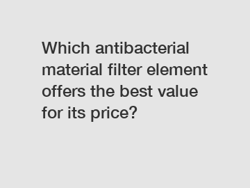 Which antibacterial material filter element offers the best value for its price?