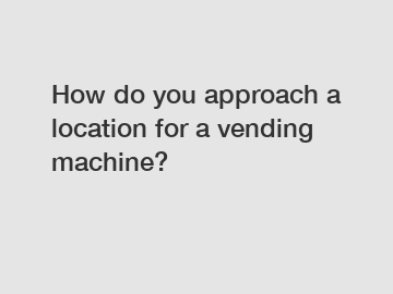 How do you approach a location for a vending machine?