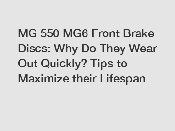 MG 550 MG6 Front Brake Discs: Why Do They Wear Out Quickly? Tips to Maximize their Lifespan