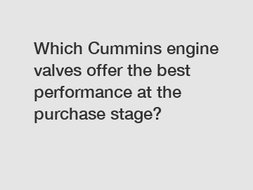 Which Cummins engine valves offer the best performance at the purchase stage?