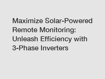 Maximize Solar-Powered Remote Monitoring: Unleash Efficiency with 3-Phase Inverters