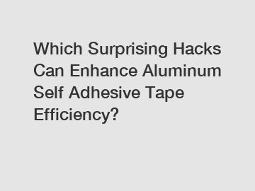 Which Surprising Hacks Can Enhance Aluminum Self Adhesive Tape Efficiency?