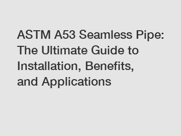 ASTM A53 Seamless Pipe: The Ultimate Guide to Installation, Benefits, and Applications