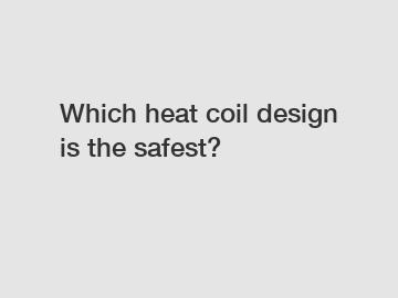 Which heat coil design is the safest?