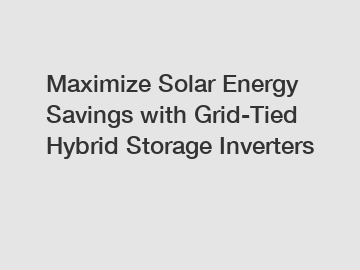 Maximize Solar Energy Savings with Grid-Tied Hybrid Storage Inverters