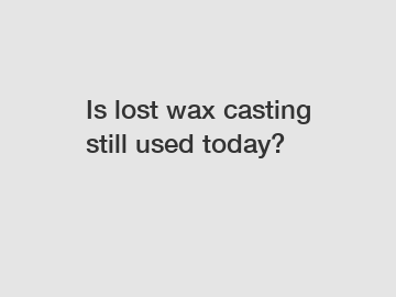 Is lost wax casting still used today?