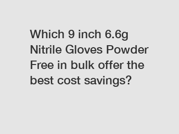 Which 9 inch 6.6g Nitrile Gloves Powder Free in bulk offer the best cost savings?