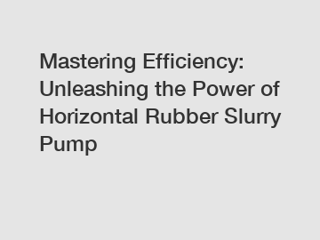 Mastering Efficiency: Unleashing the Power of Horizontal Rubber Slurry Pump