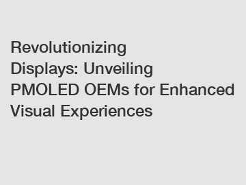 Revolutionizing Displays: Unveiling PMOLED OEMs for Enhanced Visual Experiences