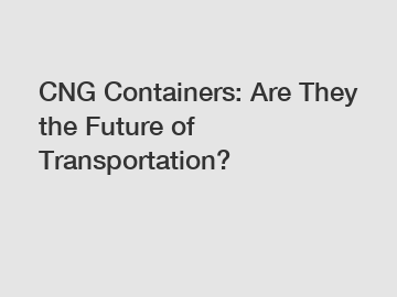 CNG Containers: Are They the Future of Transportation?