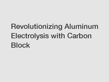 Revolutionizing Aluminum Electrolysis with Carbon Block