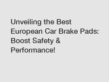 Unveiling the Best European Car Brake Pads: Boost Safety & Performance!